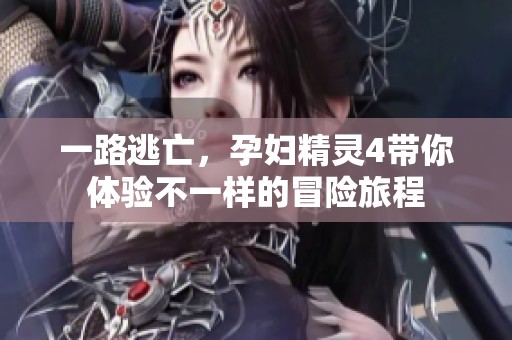 一路逃亡，孕妇精灵4带你体验不一样的冒险旅程