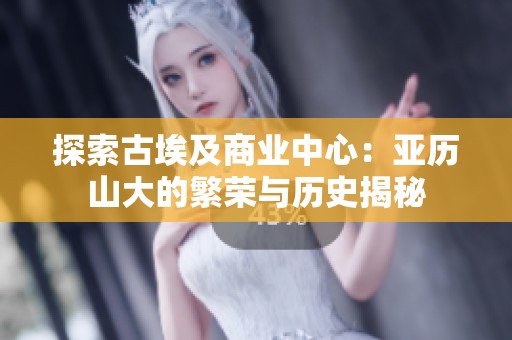 探索古埃及商业中心：亚历山大的繁荣与历史揭秘