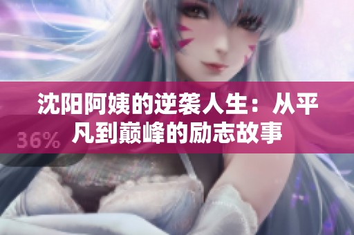 沈阳阿姨的逆袭人生：从平凡到巅峰的励志故事