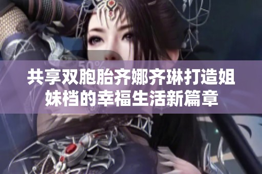 共享双胞胎齐娜齐琳打造姐妹档的幸福生活新篇章