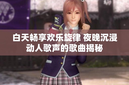 白天畅享欢乐旋律 夜晚沉浸动人歌声的歌曲揭秘