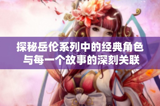 探秘岳伦系列中的经典角色 与每一个故事的深刻关联