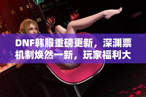 DNF韩服重磅更新，深渊票机制焕然一新，玩家福利大幅提升