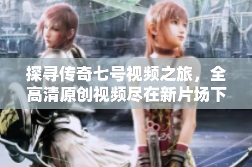 探寻传奇七号视频之旅，全高清原创视频尽在新片场下载分享