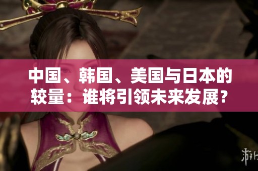 中国、韩国、美国与日本的较量：谁将引领未来发展？