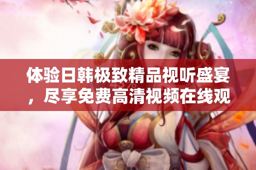 体验日韩极致精品视听盛宴，尽享免费高清视频在线观看