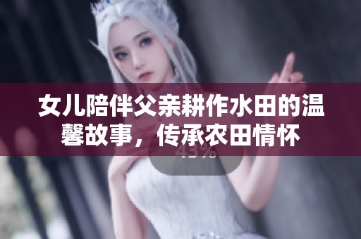 女儿陪伴父亲耕作水田的温馨故事，传承农田情怀