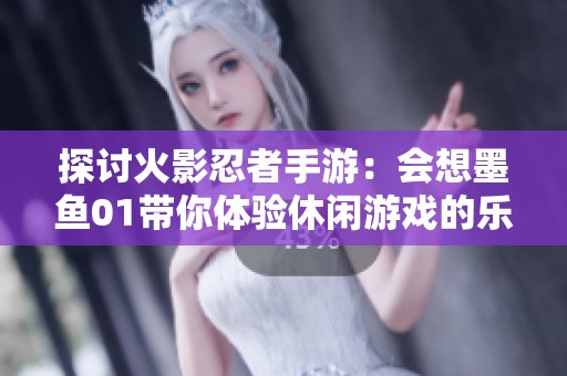 探讨火影忍者手游：会想墨鱼01带你体验休闲游戏的乐趣
