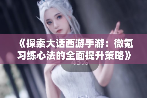 《探索大话西游手游：微氪习练心法的全面提升策略》