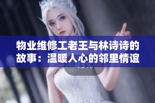 物业维修工老王与林诗诗的故事：温暖人心的邻里情谊