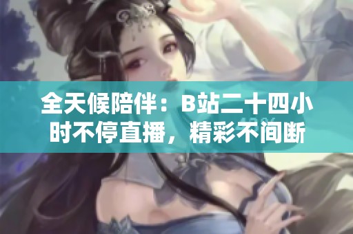 全天候陪伴：B站二十四小时不停直播，精彩不间断