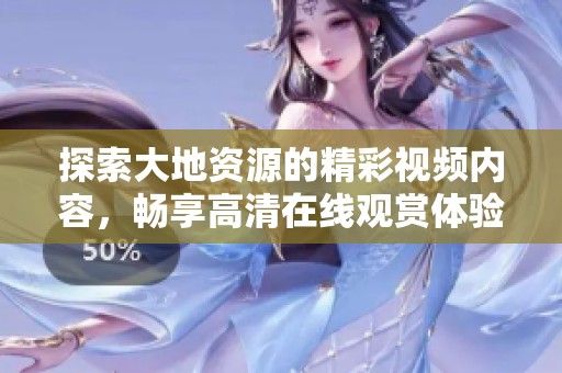 探索大地资源的精彩视频内容，畅享高清在线观赏体验