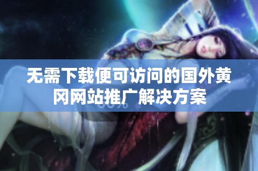 无需下载便可访问的国外黄冈网站推广解决方案