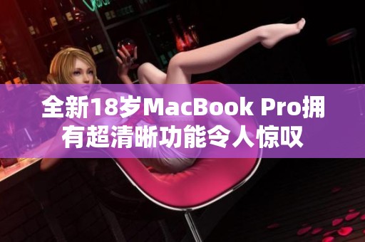 全新18岁MacBook Pro拥有超清晰功能令人惊叹