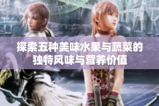 探索五种美味水果与蔬菜的独特风味与营养价值