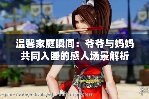 温馨家庭瞬间：爷爷与妈妈共同入睡的感人场景解析