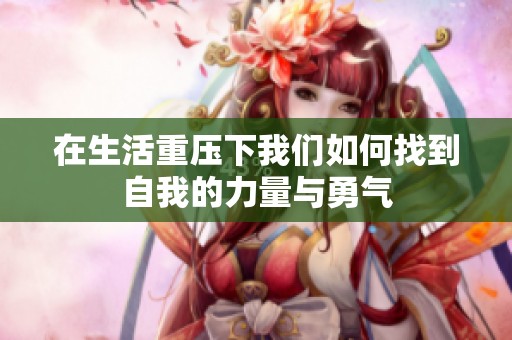 在生活重压下我们如何找到自我的力量与勇气