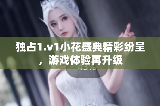 独占1.v1小花盛典精彩纷呈，游戏体验再升级