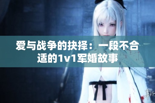 爱与战争的抉择：一段不合适的1v1军婚故事