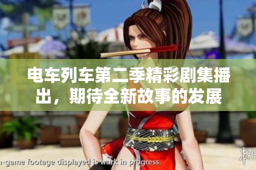 电车列车第二季精彩剧集播出，期待全新故事的发展