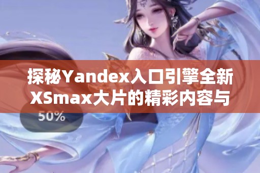 探秘Yandex入口引擎全新XSmax大片的精彩内容与功能