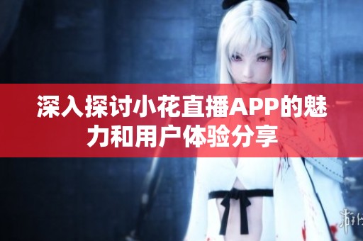 深入探讨小花直播APP的魅力和用户体验分享