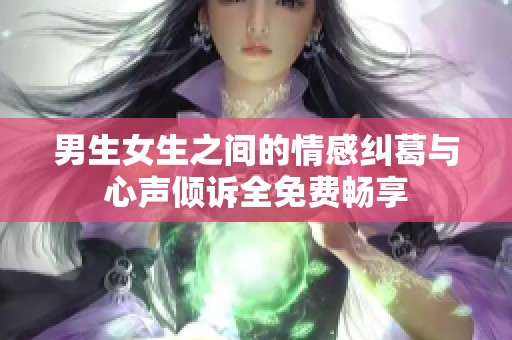 男生女生之间的情感纠葛与心声倾诉全免费畅享