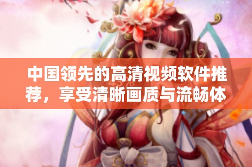中国领先的高清视频软件推荐，享受清晰画质与流畅体验