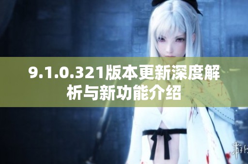 9.1.0.321版本更新深度解析与新功能介绍