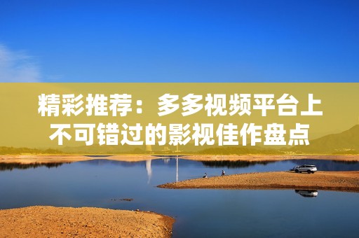 精彩推荐：多多视频平台上不可错过的影视佳作盘点