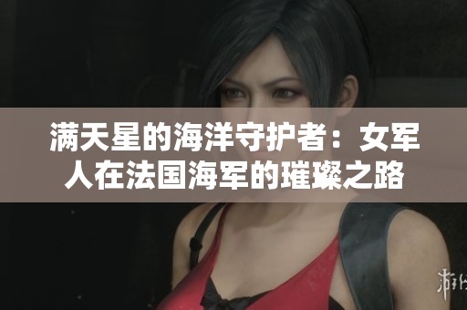 满天星的海洋守护者：女军人在法国海军的璀璨之路