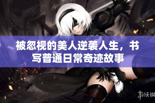 被忽视的美人逆袭人生，书写普通日常奇迹故事