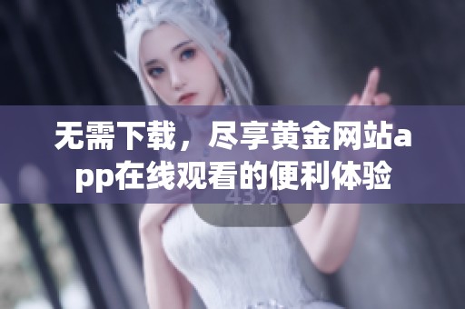 无需下载，尽享黄金网站app在线观看的便利体验