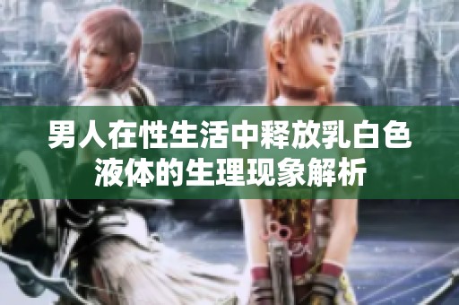 男人在性生活中释放乳白色液体的生理现象解析
