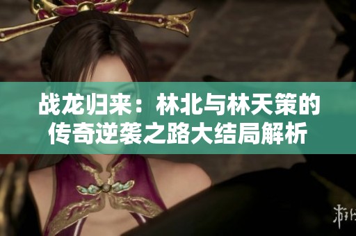 战龙归来：林北与林天策的传奇逆袭之路大结局解析