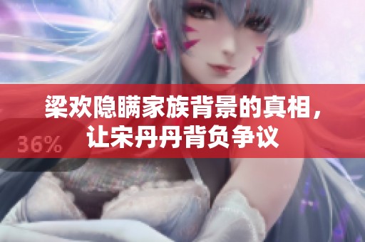 梁欢隐瞒家族背景的真相，让宋丹丹背负争议
