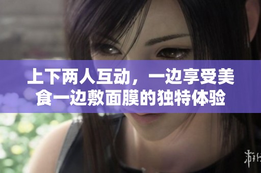 上下两人互动，一边享受美食一边敷面膜的独特体验