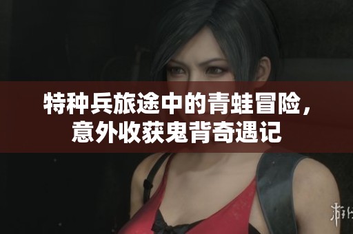 特种兵旅途中的青蛙冒险，意外收获鬼背奇遇记