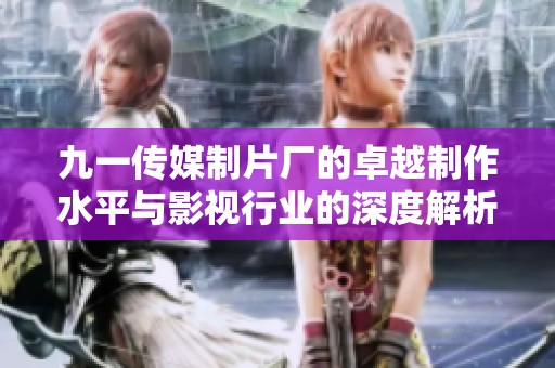 九一传媒制片厂的卓越制作水平与影视行业的深度解析
