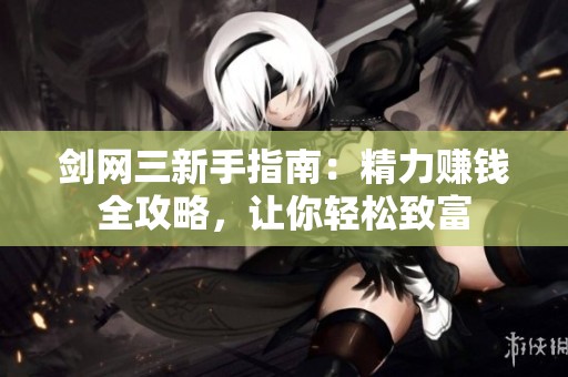 剑网三新手指南：精力赚钱全攻略，让你轻松致富