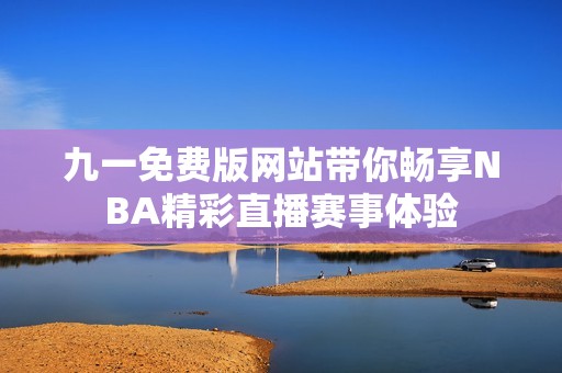 九一免费版网站带你畅享NBA精彩直播赛事体验
