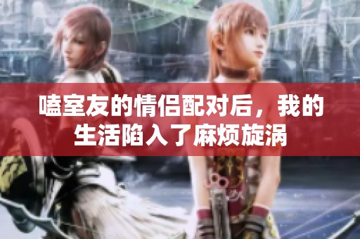 嗑室友的情侣配对后，我的生活陷入了麻烦旋涡