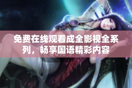 免费在线观看成全影视全系列，畅享国语精彩内容