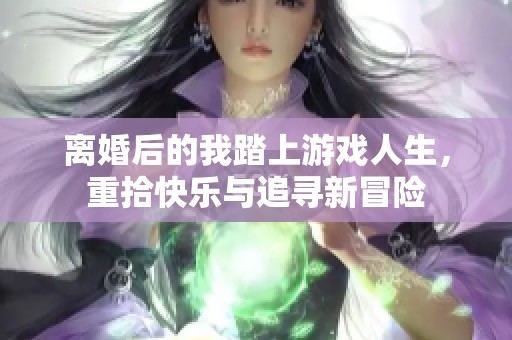 离婚后的我踏上游戏人生，重拾快乐与追寻新冒险