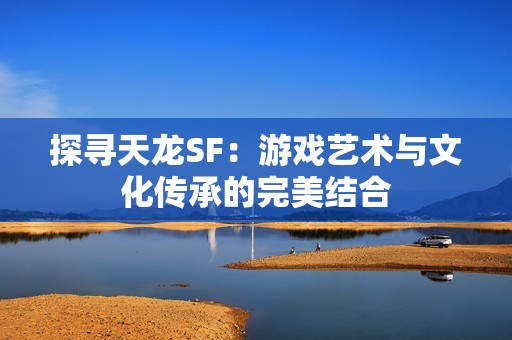 探寻天龙SF：游戏艺术与文化传承的完美结合