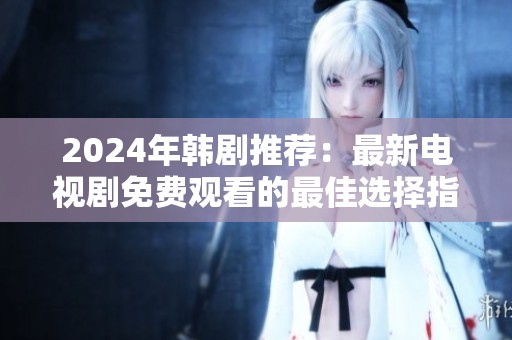 2024年韩剧推荐：最新电视剧免费观看的最佳选择指南