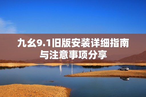 九幺9.1旧版安装详细指南与注意事项分享