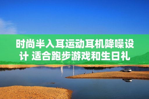 时尚半入耳运动耳机降噪设计 适合跑步游戏和生日礼物