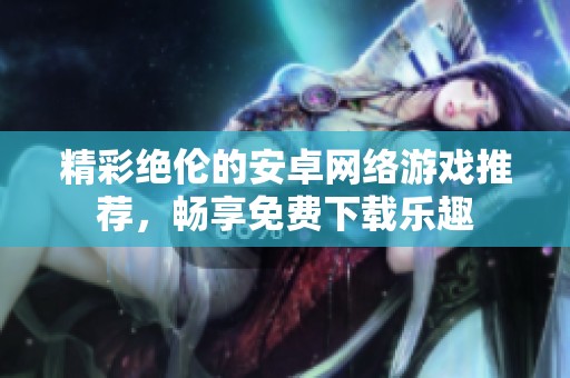 精彩绝伦的安卓网络游戏推荐，畅享免费下载乐趣