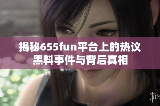 揭秘655fun平台上的热议黑料事件与背后真相